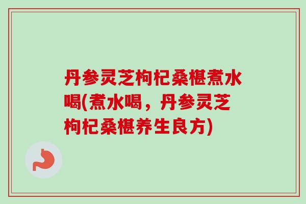 丹参灵芝枸杞桑椹煮水喝(煮水喝，丹参灵芝枸杞桑椹养生良方)