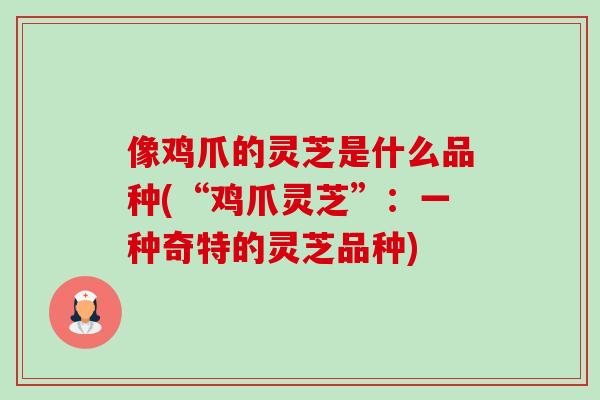 像鸡爪的灵芝是什么品种(“鸡爪灵芝”：一种奇特的灵芝品种)