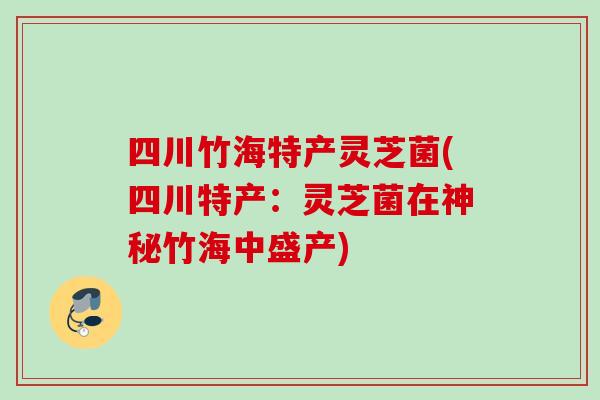 四川竹海特产灵芝菌(四川特产：灵芝菌在神秘竹海中盛产)