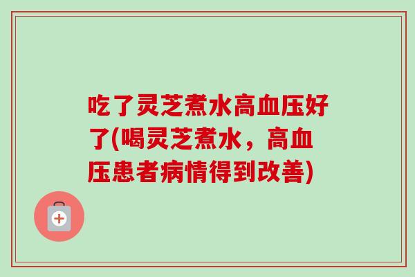 吃了灵芝煮水高好了(喝灵芝煮水，高患者情得到改善)