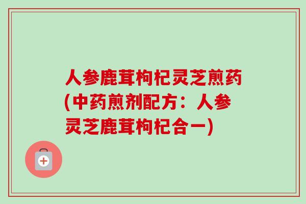人参鹿茸枸杞灵芝煎药(煎剂配方：人参灵芝鹿茸枸杞合一)