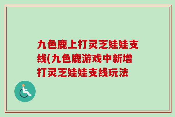 九色鹿上打灵芝娃娃支线(九色鹿游戏中新增打灵芝娃娃支线玩法