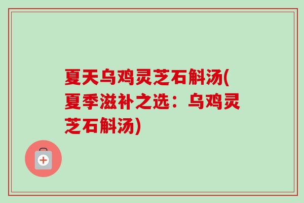 夏天乌鸡灵芝石斛汤(夏季滋补之选:乌鸡灵芝石斛汤) 夏天乌鸡灵芝石斛汤(夏季滋补之选:乌鸡灵芝石斛汤)