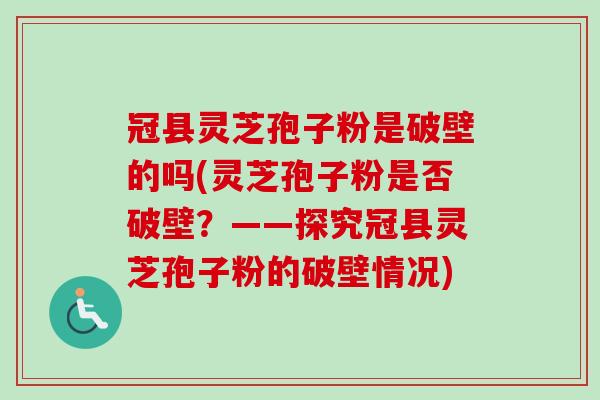 冠县灵芝孢子粉是破壁的吗(灵芝孢子粉是否破壁?——探究冠县灵芝孢子粉的破壁情况) 冠县灵芝孢子粉是破壁的吗(灵芝孢子粉是否破壁?——探究冠县灵芝孢子粉的破壁情况)