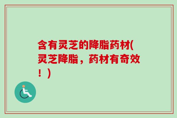含有灵芝的药材(灵芝，药材有奇效！)