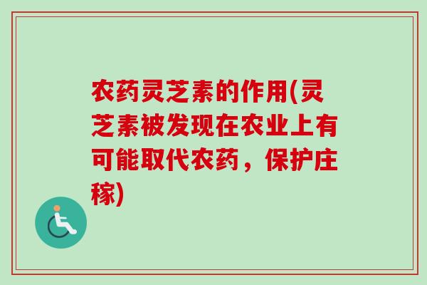 农药灵芝素的作用(灵芝素被发现在农业上有可能取代农药,保护庄稼) 农药灵芝素的作用(灵芝素被发现在农业上有可能取代农药,保护庄稼)