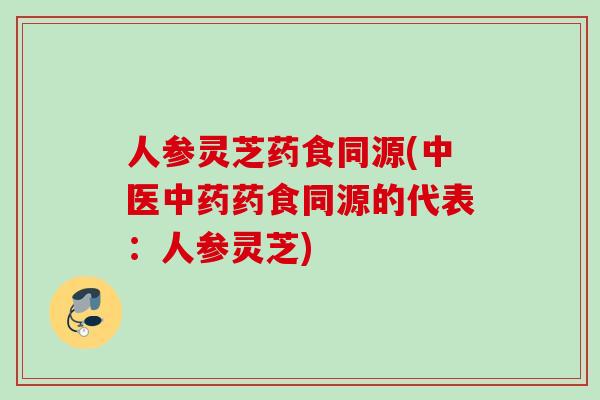 人参灵芝药食同源(中医药食同源的代表:人参灵芝) 人参灵芝药食同源(中医药食同源的代表:人参灵芝)