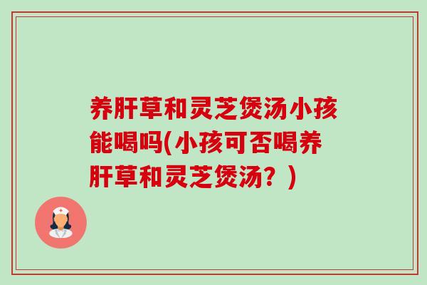 养草和灵芝煲汤小孩能喝吗(小孩可否喝养草和灵芝煲汤?) 养草和灵芝煲汤小孩能喝吗(小孩可否喝养草和灵芝煲汤?)