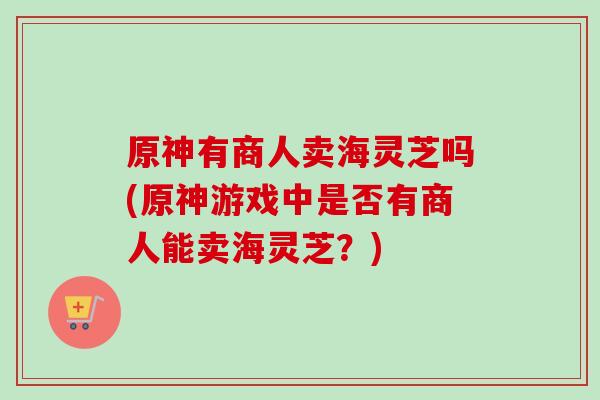 原神有商人卖海灵芝吗(原神游戏中是否有商人能卖海灵芝?) 原神有商人卖海灵芝吗(原神游戏中是否有商人能卖海灵芝?)