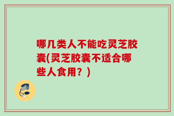 哪几类人不能吃灵芝胶囊(灵芝胶囊不适合哪些人食用？)