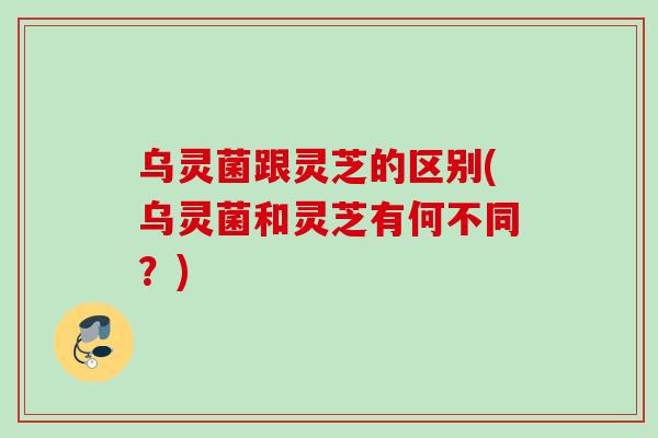 乌灵菌跟灵芝的区别(乌灵菌和灵芝有何不同?) 乌灵菌跟灵芝的区别(乌灵菌和灵芝有何不同?)
