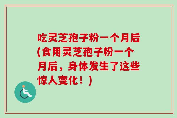 吃灵芝孢子粉一个月后(食用灵芝孢子粉一个月后，身体发生了这些惊人变化！)