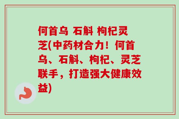 何首乌 石斛 枸杞灵芝(材合力!何首乌、石斛、枸杞、灵芝联手,打造强大健康效益) 何首乌 石斛 枸杞灵芝(材合力!何首乌、石斛、枸杞、灵芝联手,打造强大健康效益)