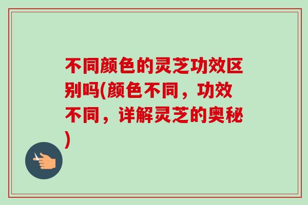 不同颜色的灵芝功效区别吗(颜色不同,功效不同,详解灵芝的奥秘) 不同颜色的灵芝功效区别吗(颜色不同,功效不同,详解灵芝的奥秘)