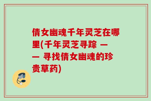 倩女幽魂千年灵芝在哪里(千年灵芝寻踪 —— 寻找倩女幽魂的珍贵草药) 倩女幽魂千年灵芝在哪里(千年灵芝寻踪 —— 寻找倩女幽魂的珍贵草药)