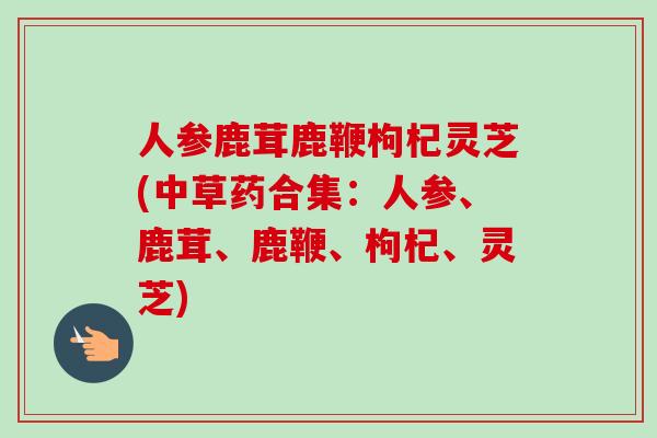 人参鹿茸鹿鞭枸杞灵芝(中草药合集:人参、鹿茸、鹿鞭、枸杞、灵芝) 人参鹿茸鹿鞭枸杞灵芝(中草药合集:人参、鹿茸、鹿鞭、枸杞、灵芝)