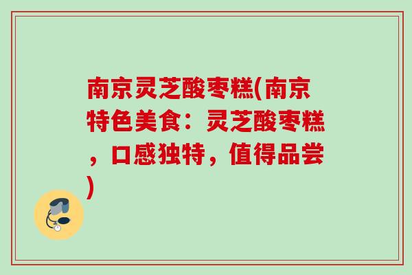 南京灵芝酸枣糕(南京特色美食:灵芝酸枣糕,口感独特,值得品尝) 南京灵芝酸枣糕(南京特色美食:灵芝酸枣糕,口感独特,值得品尝)