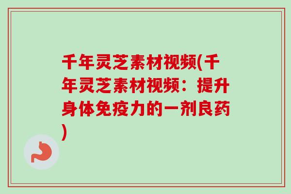 千年灵芝素材视频(千年灵芝素材视频：提升身体免疫力的一剂良药)