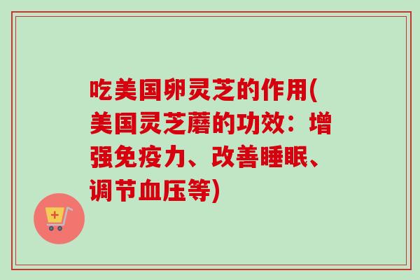 吃美国卵灵芝的作用(美国灵芝蘑的功效:增强免疫力、改善、调节等) 吃美国卵灵芝的作用(美国灵芝蘑的功效:增强免疫力、改善、调节等)