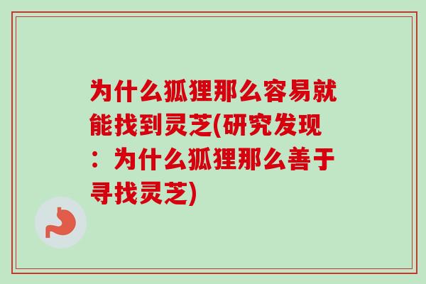 为什么狐狸那么容易就能找到灵芝(研究发现:为什么狐狸那么善于寻找灵芝) 为什么狐狸那么容易就能找到灵芝(研究发现:为什么狐狸那么善于寻找灵芝)