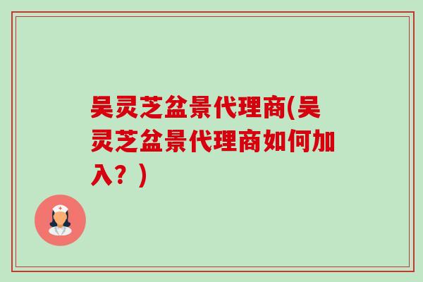 吴灵芝盆景代理商(吴灵芝盆景代理商如何加入?) 吴灵芝盆景代理商(吴灵芝盆景代理商如何加入?)