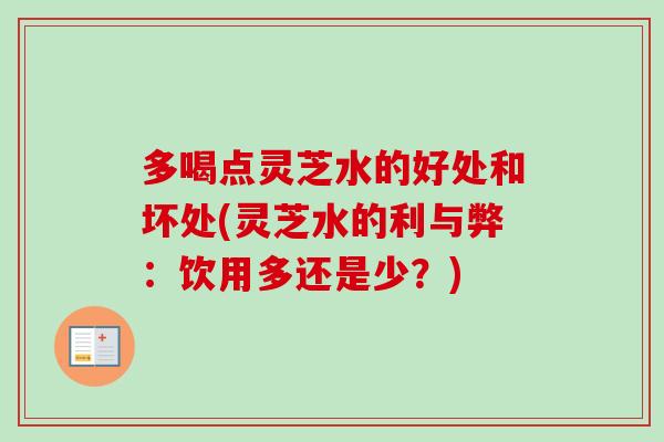 多喝点灵芝水的好处和坏处(灵芝水的利与弊:饮用多还是少?) 多喝点灵芝水的好处和坏处(灵芝水的利与弊:饮用多还是少?)