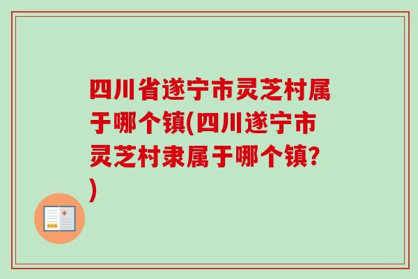 四川省遂宁市灵芝村属于哪个镇(四川遂宁市灵芝村隶属于哪个镇?) 四川省遂宁市灵芝村属于哪个镇(四川遂宁市灵芝村隶属于哪个镇?)