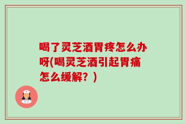 喝了灵芝酒胃疼怎么办呀(喝灵芝酒引起胃痛怎么缓解?) 喝了灵芝酒胃疼怎么办呀(喝灵芝酒引起胃痛怎么缓解?)