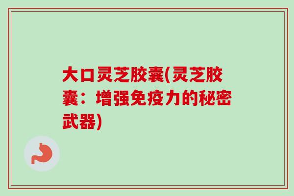 大口灵芝胶囊(灵芝胶囊:增强免疫力的秘密武器) 大口灵芝胶囊(灵芝胶囊:增强免疫力的秘密武器)