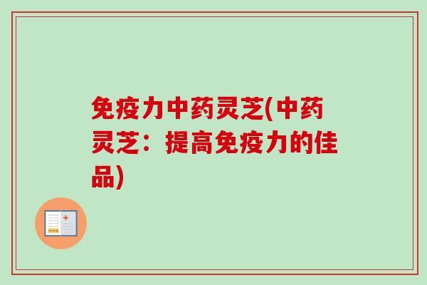 免疫力灵芝(灵芝:提高免疫力的佳品) 免疫力灵芝(灵芝:提高免疫力的佳品)