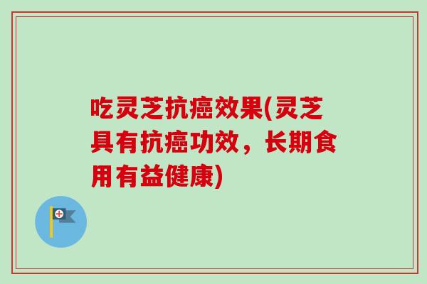 吃灵芝抗效果(灵芝具有抗功效,长期食用有益健康) 吃灵芝抗效果(灵芝具有抗功效,长期食用有益健康)