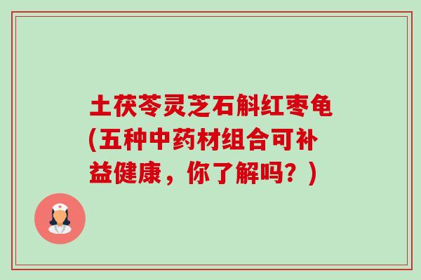 土茯苓灵芝石斛红枣龟(五种材组合可补益健康，你了解吗？)