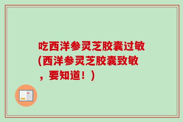 吃西洋参灵芝胶囊(西洋参灵芝胶囊致敏,要知道!) 吃西洋参灵芝胶囊(西洋参灵芝胶囊致敏,要知道!)
