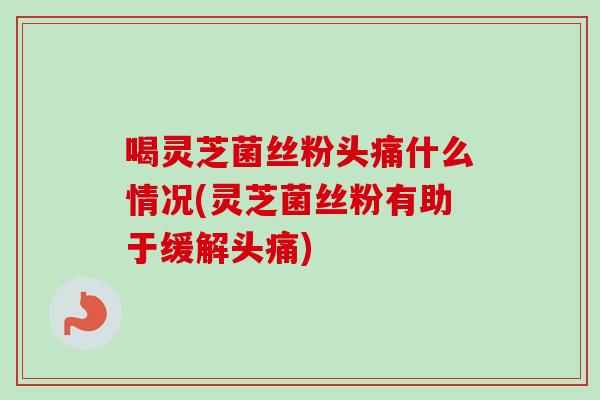 喝灵芝菌丝粉头痛什么情况(灵芝菌丝粉有助于缓解头痛) 喝灵芝菌丝粉头痛什么情况(灵芝菌丝粉有助于缓解头痛)