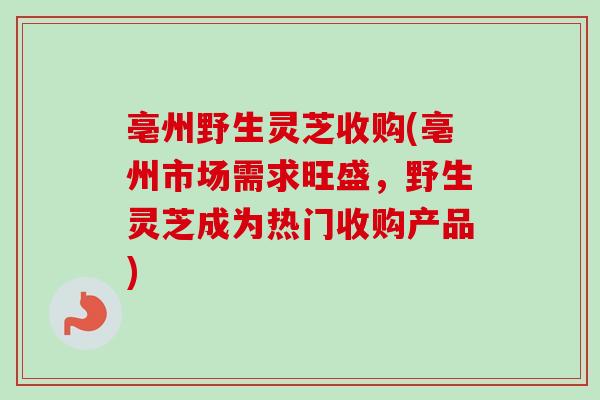 亳州野生灵芝收购(亳州市场需求旺盛,野生灵芝成为热门收购产品) 亳州野生灵芝收购(亳州市场需求旺盛,野生灵芝成为热门收购产品)