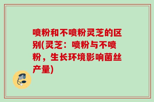 喷粉和不喷粉灵芝的区别(灵芝:喷粉与不喷粉,生长环境影响菌丝产量) 喷粉和不喷粉灵芝的区别(灵芝:喷粉与不喷粉,生长环境影响菌丝产量)