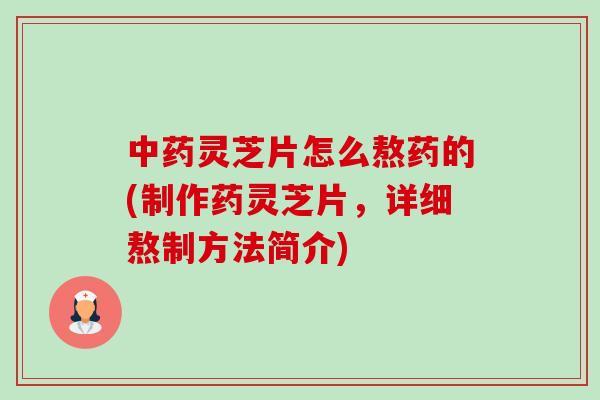 灵芝片怎么熬药的(制作药灵芝片，详细熬制方法简介)