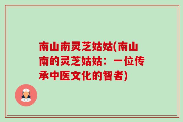 南山南灵芝姑姑(南山南的灵芝姑姑:一位传承中医文化的智者) 南山南灵芝姑姑(南山南的灵芝姑姑:一位传承中医文化的智者)