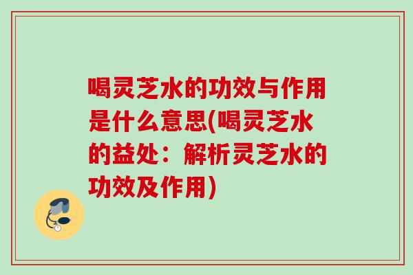 喝灵芝水的功效与作用是什么意思(喝灵芝水的益处:解析灵芝水的功效及作用) 喝灵芝水的功效与作用是什么意思(喝灵芝水的益处:解析灵芝水的功效及作用)