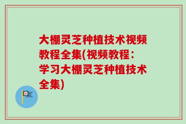 大棚灵芝种植技术视频教程全集(视频教程:学习大棚灵芝种植技术全集) 大棚灵芝种植技术视频教程全集(视频教程:学习大棚灵芝种植技术全集)