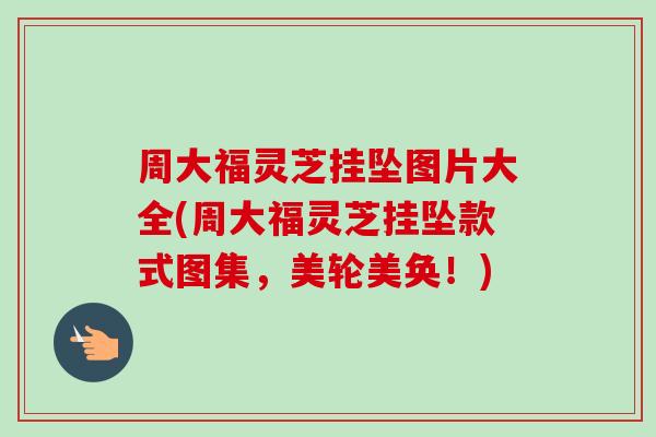 周大福灵芝挂坠图片大全(周大福灵芝挂坠款式图集，美轮美奂！)