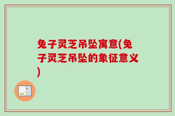 兔子灵芝吊坠寓意(兔子灵芝吊坠的象征意义)