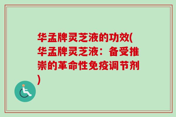 华孟牌灵芝液的功效(华孟牌灵芝液:备受推崇的革命性免疫调节剂) 华孟牌灵芝液的功效(华孟牌灵芝液:备受推崇的革命性免疫调节剂)
