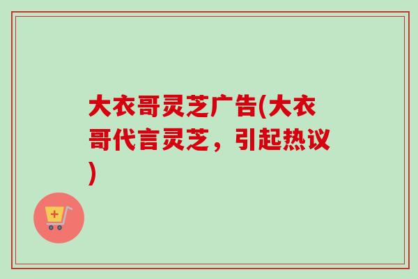 大衣哥灵芝广告(大衣哥代言灵芝，引起热议)