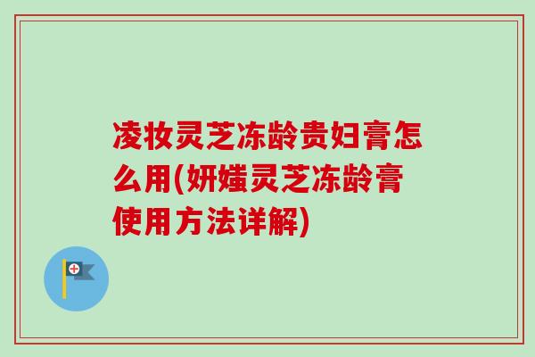 凌妆灵芝冻龄贵妇膏怎么用(妍媸灵芝冻龄膏使用方法详解) 凌妆灵芝冻龄贵妇膏怎么用(妍媸灵芝冻龄膏使用方法详解)