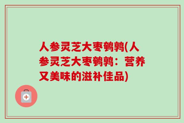 人参灵芝大枣鹌鹑(人参灵芝大枣鹌鹑:营养又美味的滋补佳品) 人参灵芝大枣鹌鹑(人参灵芝大枣鹌鹑:营养又美味的滋补佳品)