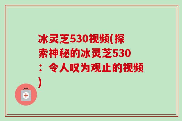 冰灵芝530视频(探索神秘的冰灵芝530：令人叹为观止的视频)