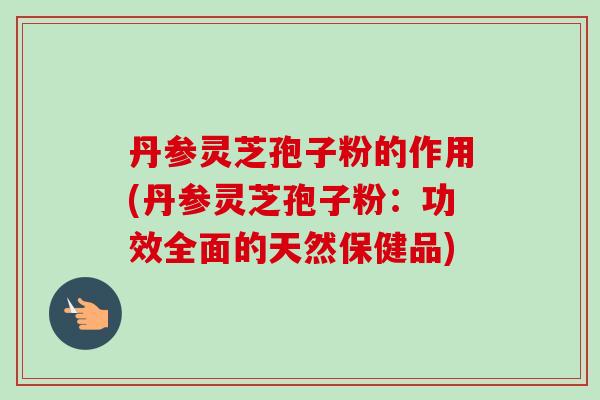 丹参灵芝孢子粉的作用(丹参灵芝孢子粉:功效全面的天然保健品) 丹参灵芝孢子粉的作用(丹参灵芝孢子粉:功效全面的天然保健品)