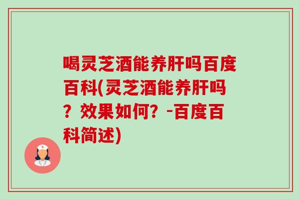 喝灵芝酒能养吗百度百科(灵芝酒能养吗？效果如何？-百度百科简述)