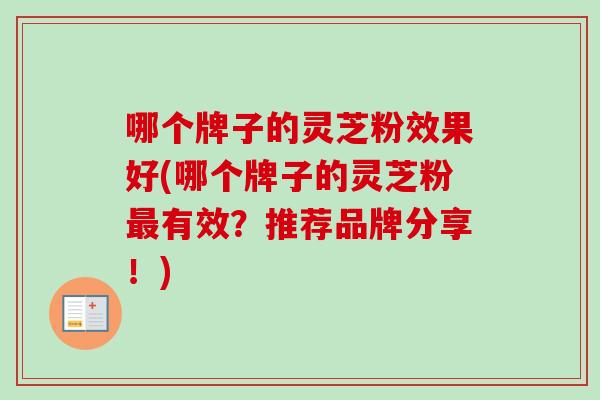哪个牌子的灵芝粉效果好(哪个牌子的灵芝粉有效?推荐品牌分享!) 哪个牌子的灵芝粉效果好(哪个牌子的灵芝粉有效?推荐品牌分享!)
